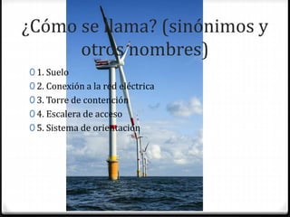 ¿Cómo se llama? (sinónimos y
otros nombres)
0 1. Suelo
0 2. Conexión a la red eléctrica
0 3. Torre de contención
0 4. Escalera de acceso
0 5. Sistema de orientación
 