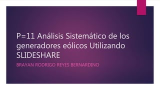P=11 Análisis Sistemático de los
generadores eólicos Utilizando
SLIDESHARE
BRAYAN RODRIGO REYES BERNARDINO
 