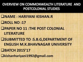 NAME : HARIYANI KISHAN.R
ROLL NO :17
PAPER NO 11 :THE POST COLONIAL
LITERATURE
SUBMITTED TO :S.B.G,DEPARTMENT OF
ENGLISH M.K.BHAVNAGAR UNIVERSITY
BATCH 2015’17
kishanhariyani1992@gmail.com
 