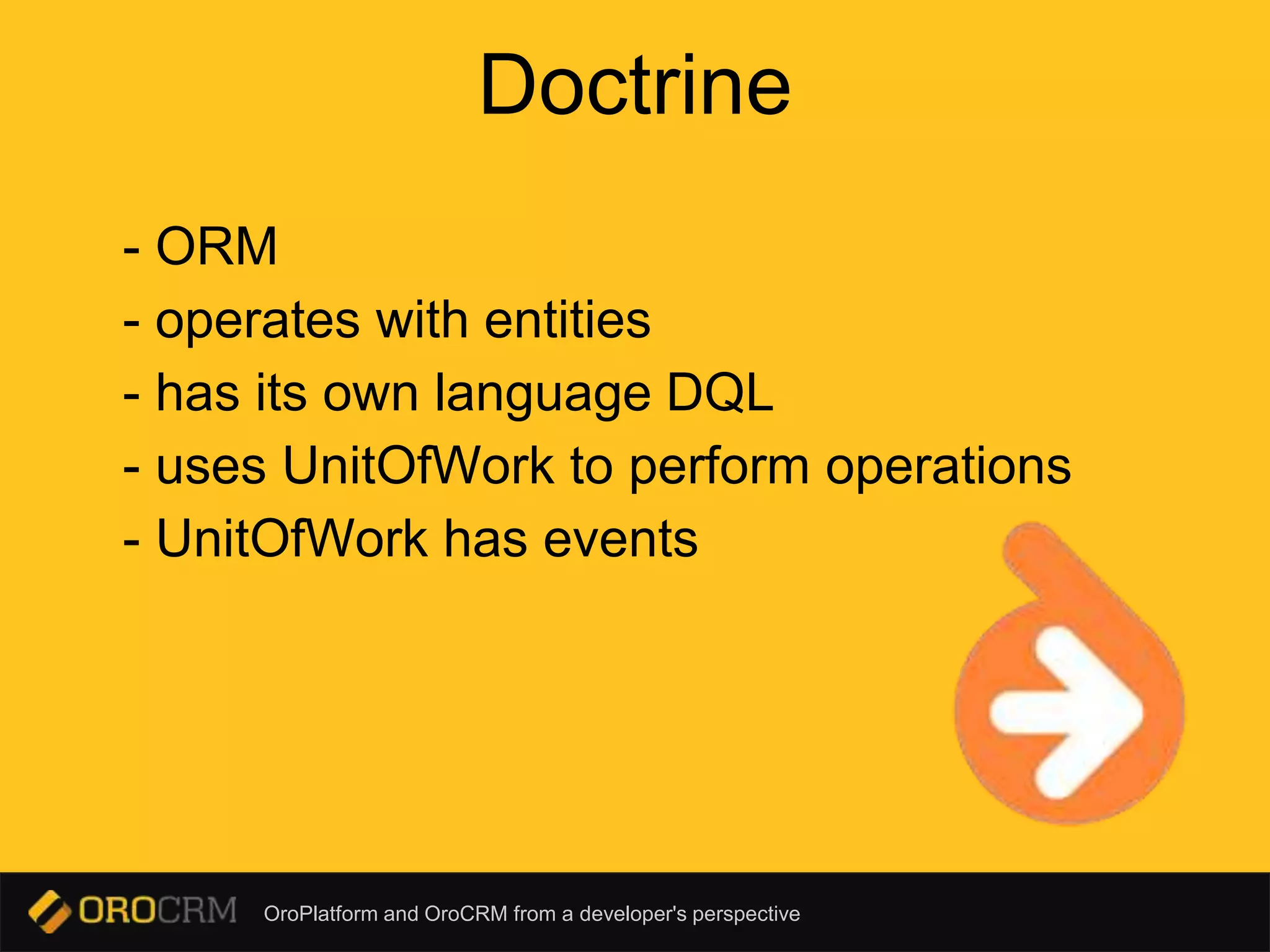 OroPlatform and OroCRM from a developer's perspective
Doctrine
- ORM
- operates with entities
- has its own language DQL
- uses UnitOfWork to perform operations
- UnitOfWork has events
 