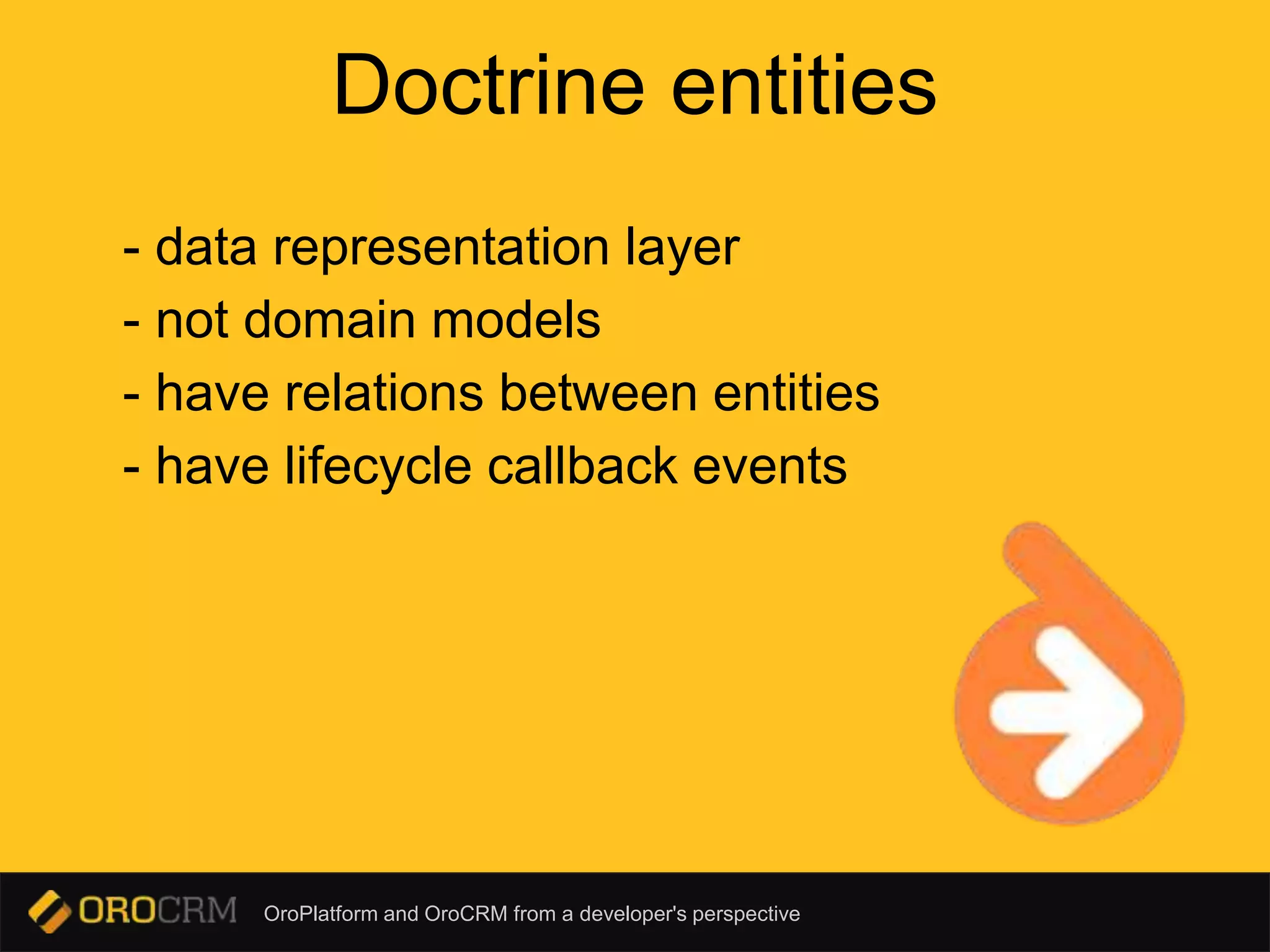 OroPlatform and OroCRM from a developer's perspective
Doctrine entities
- data representation layer
- not domain models
- have relations between entities
- have lifecycle callback events
 