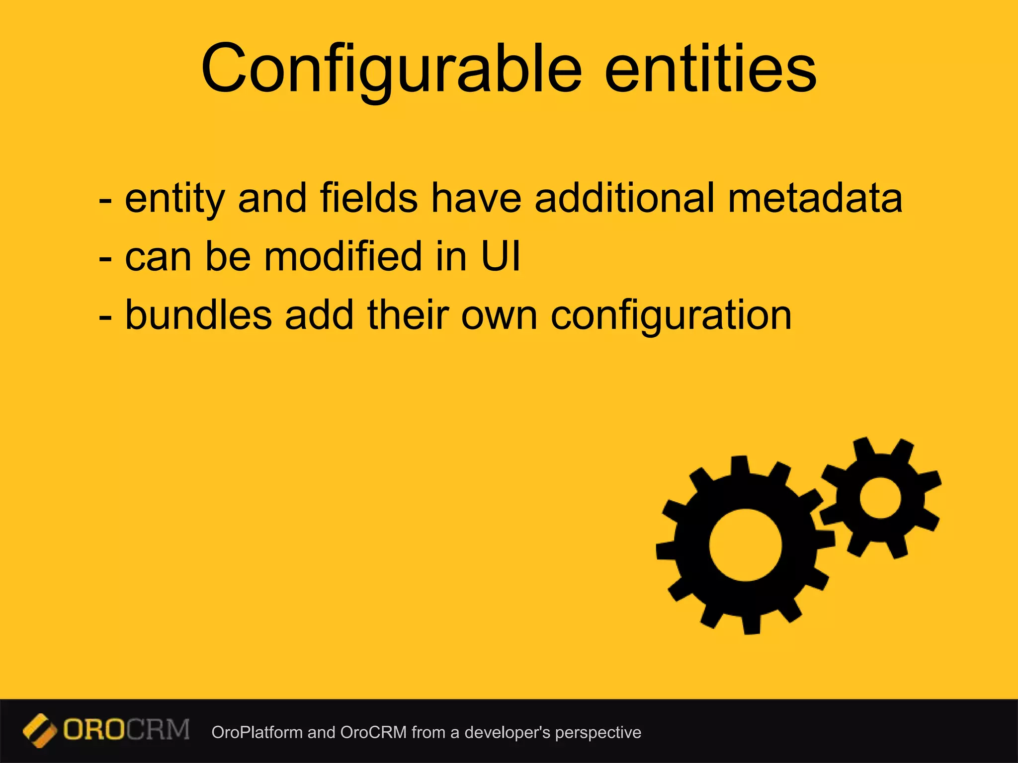 OroPlatform and OroCRM from a developer's perspective
Configurable entities
- entity and fields have additional metadata
- can be modified in UI
- bundles add their own configuration
 