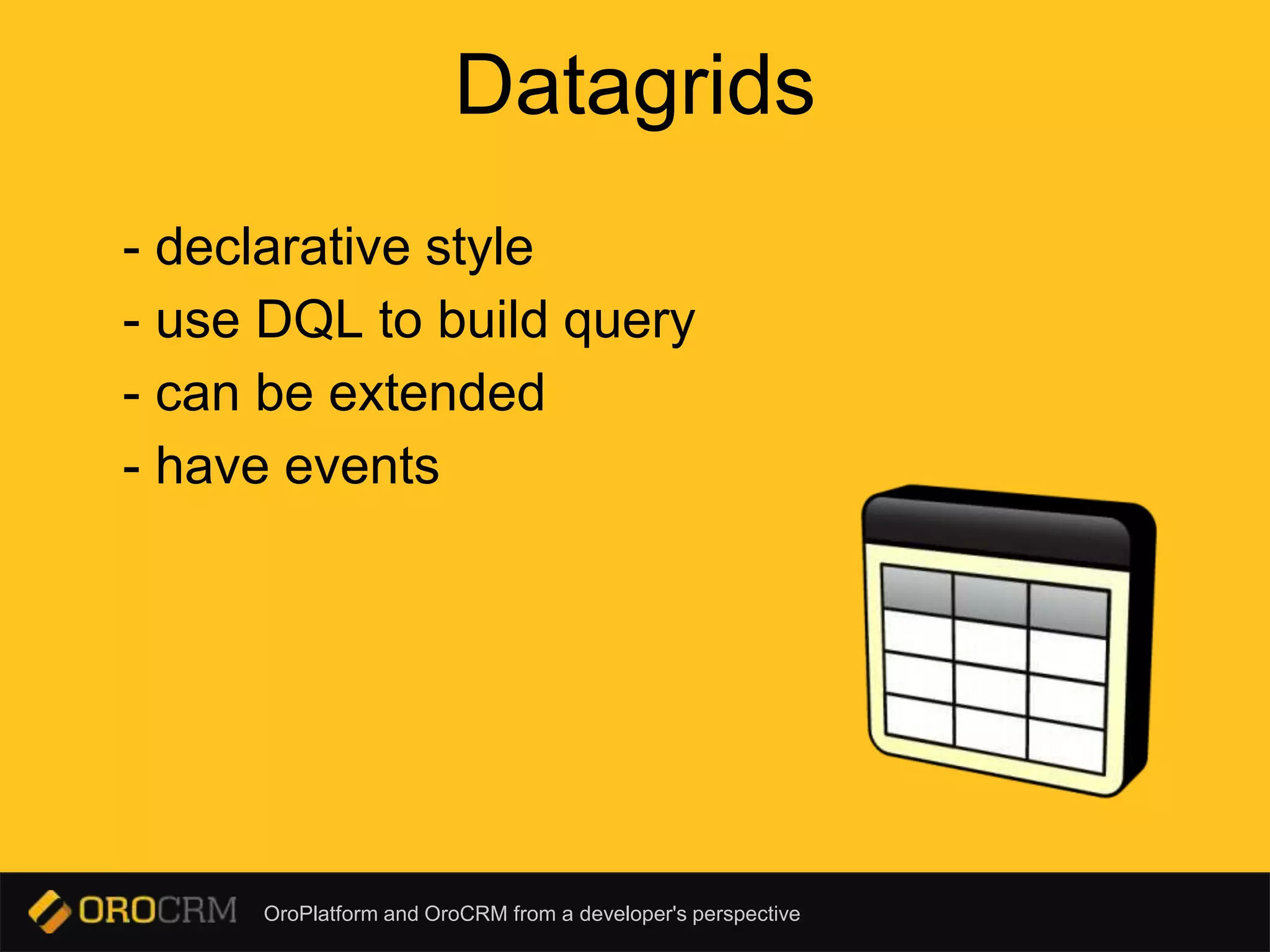 OroPlatform and OroCRM from a developer's perspective
Datagrids
- declarative style
- use DQL to build query
- can be extended
- have events
 