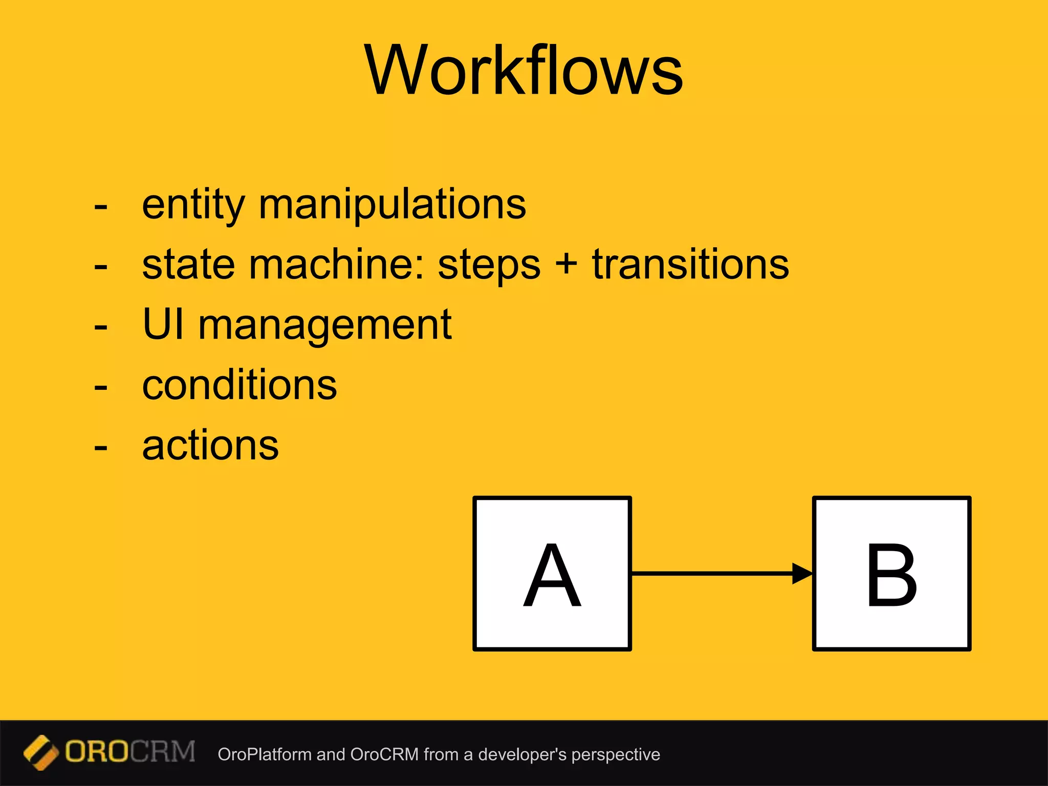 OroPlatform and OroCRM from a developer's perspective
Workflows
BA
- entity manipulations
- state machine: steps + transitions
- UI management
- conditions
- actions
 