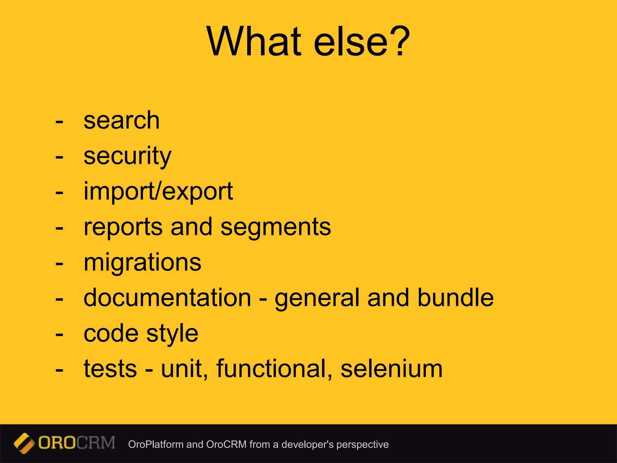 OroPlatform and OroCRM from a developer's perspective
What else?
- search
- security
- import/export
- reports and segments
- migrations
- documentation - general and bundle
- code style
- tests - unit, functional, selenium
 