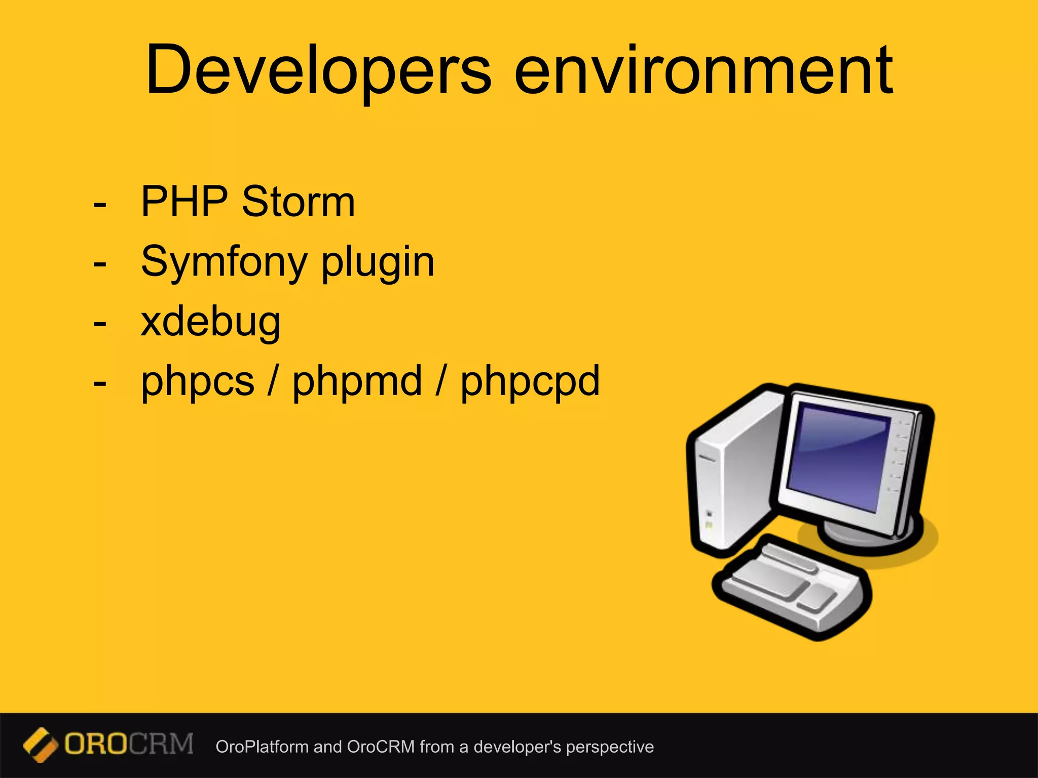 OroPlatform and OroCRM from a developer's perspective
Developers environment
- PHP Storm
- Symfony plugin
- xdebug
- phpcs / phpmd / phpcpd
 