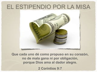 EL ESTIPENDIO POR LA MISA
Que cada uno dé como propuso en su corazón,
no de mala gana ni por obligación,
porque Dios ama al dador alegre.
2 Corintios 9:7
 