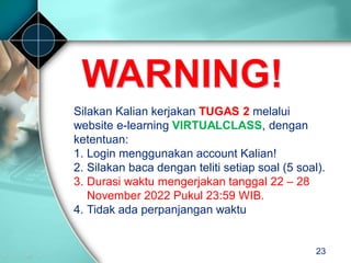 23
Silakan Kalian kerjakan TUGAS 2 melalui
website e-learning VIRTUALCLASS, dengan
ketentuan:
1. Login menggunakan account Kalian!
2. Silakan baca dengan teliti setiap soal (5 soal).
3. Durasi waktu mengerjakan tanggal 22 – 28
November 2022 Pukul 23:59 WIB.
4. Tidak ada perpanjangan waktu
 