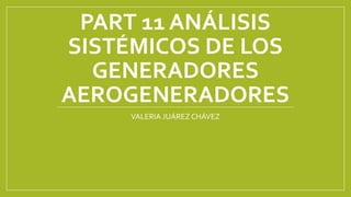 PART 11 ANÁLISIS
SISTÉMICOS DE LOS
GENERADORES
AEROGENERADORES
VALERIA JUÁREZ CHÁVEZ
 