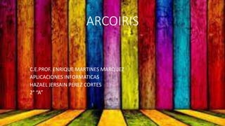 ARCOIRIS
C.E.PROF. ENRIQUE MARTINES MARQUEZ
APLICACIONES INFORMATICAS
HAZAEL JERSAIN PEREZ CORTES
2° “A”
 