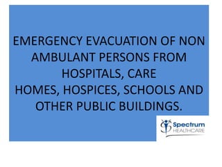 EMERGENCY EVACUATION OF NON
  AMBULANT PERSONS FROM
       HOSPITALS, CARE
HOMES, HOSPICES, SCHOOLS AND
   OTHER PUBLIC BUILDINGS.
 