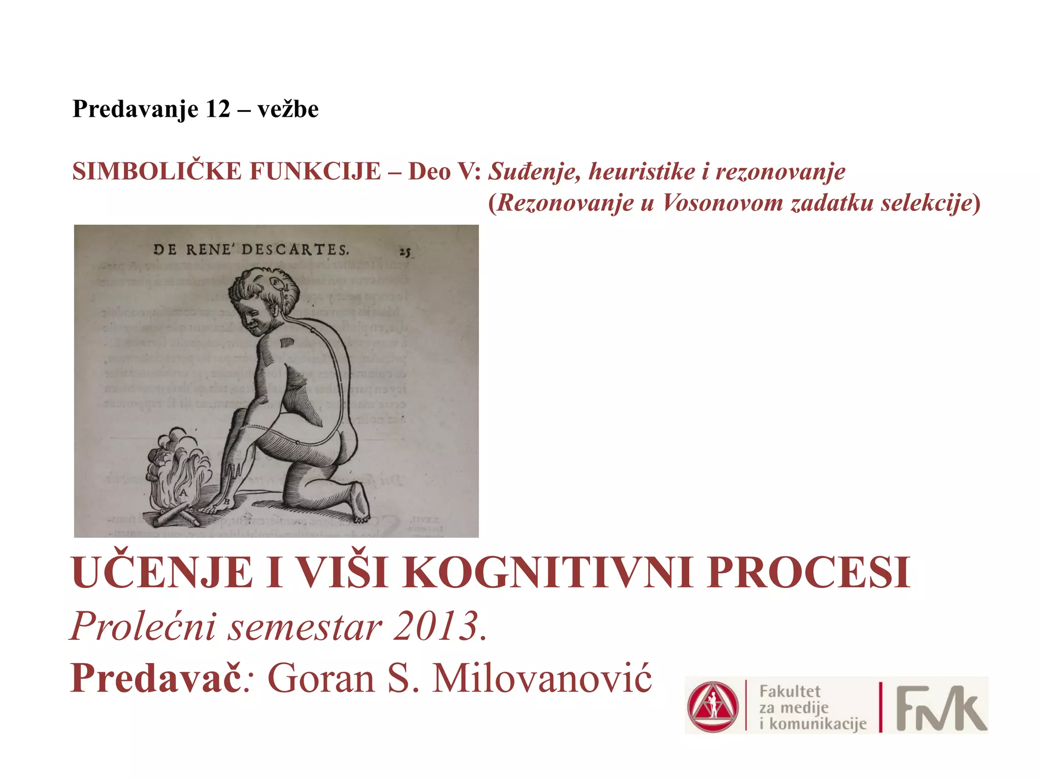 UČENJE I VIŠI KOGNITIVNI PROCESI
Prolećni semestar 2013.
Predavač: Goran S. Milovanović
Predavanje 12 – vežbe
SIMBOLIČKE FUNKCIJE – Deo V: Suđenje, heuristike i rezonovanje
(Rezonovanje u Vosonovom zadatku selekcije)
 