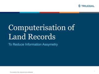 The contents of this document are confidential
Computerisation of
Land Records
1
To Reduce Information Assymetry
 