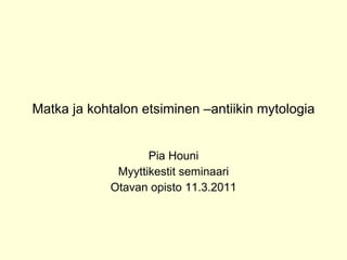 Matka ja kohtalon etsiminen –antiikin mytologia Pia Houni Myyttikestit seminaari Otavan opisto 11.3.2011 