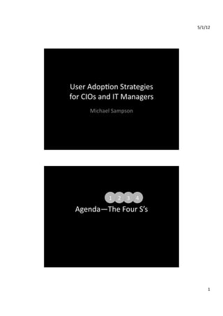 5/1/12	
  




User	
  Adop.on	
  Strategies	
  
for	
  CIOs	
  and	
  IT	
  Managers	
  
         Michael	
  Sampson	
  




                  1	
   2	
   3	
   4	
  
  Agenda—The	
  Four	
  S’s	
  




                                                   1	
  
 