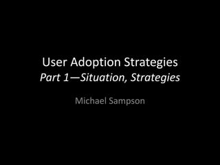User Adoption Strategies
Part 1—Situation, Strategies
       Michael Sampson
 