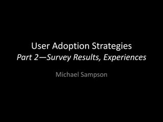 User Adoption Strategies
Part 2—Survey Results, Experiences
          Michael Sampson
 