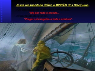 1) Jesus ressuscitado define a MISSÃO dos Discípulos.
  - Os Destinatários: A Missão é UNIVERSAL:
            "Ide por todo o mundo...
  - O Conteúdo do anúncio:
        "Pregai o Evangelho a toda a criatura".
 