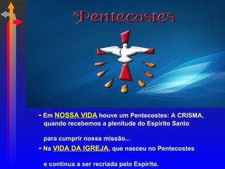 - Em NOSSA VIDA houve um Pentecostes: A CRISMA,
 quando recebemos a plenitude do Espírito Santo

 para cumprir nossa missão...
- Na VIDA DA IGREJA, que nasceu no Pentecostes
 e continua a ser recriada pelo Espírito.
 