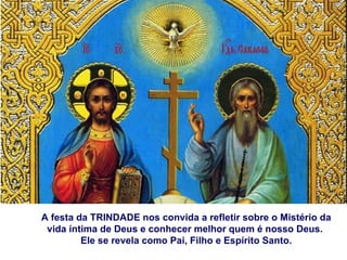 A festa da TRINDADE nos convida a refletir sobre o Mistério da
 vida íntima de Deus e conhecer melhor quem é nosso Deus.
         Ele se revela como Pai, Filho e Espírito Santo.
 