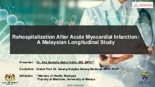Rehospitalization After Acute Myocardial Infarction:
A Malaysian Longitudinal Study
Presenter : Dr. Alia Daniella Abdul Halim, MD, MPH1,2
Co-Author : Datuk Prof. Dr. Awang Bulgiba Awang Mahmud, MPH, PhD2
Affiliation : 1Ministry of Health, Malaysia
2Faculty of Medicine, University of Malaya
NMRR 19-3553-52261
 