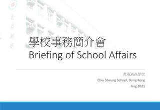 學校事務簡介會
Briefing of School Affairs
香港潮商學校
Chiu Sheung School, Hong Kong
Aug 2021
 