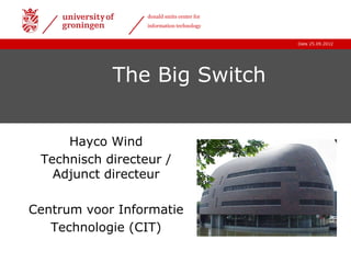 donald smits center for
                  information technology


                                            Date 25.09.2012




            The Big Switch


     Hayco Wind
 Technisch directeur /
   Adjunct directeur

Centrum voor Informatie
   Technologie (CIT)
 