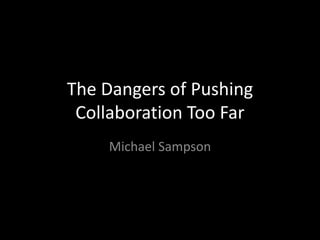 The Dangers of Pushing
 Collaboration Too Far
    Michael Sampson
 