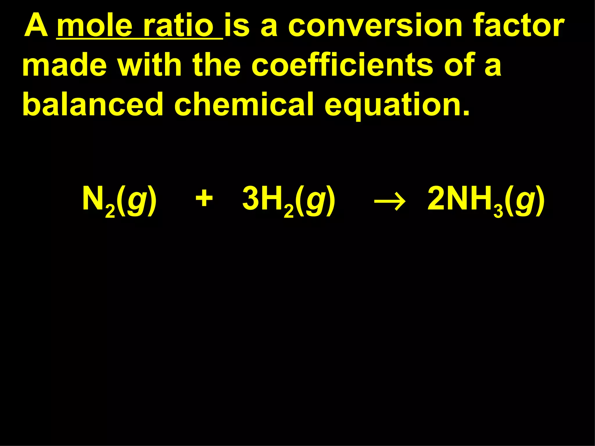 A  mole ratio  is a conversion factor made with the coefficients of a balanced chemical equation. N 2 ( g )  +  3H 2 ( g )     2NH 3 ( g ) 