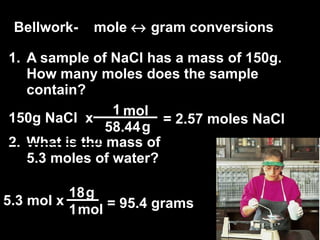 [object Object],[object Object],Bellwork-  mole    gram conversions mol 18 1 g g mol 1 58.44 = 2.57 moles NaCl = 95.4 grams 5.3 mol x  150g NaCl  x  