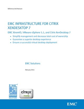 Reference Architecture

EMC INFRASTRUCTURE FOR CITRIX
XENDESKTOP 7
EMC XtremIO, VMware vSphere 5.1, and Citrix XenDesktop 7
 Simplify management and decrease total cost of ownership
 Guarantee a superior desktop experience
 Ensure a successful virtual desktop deployment

EMC Solutions
February 2014

 