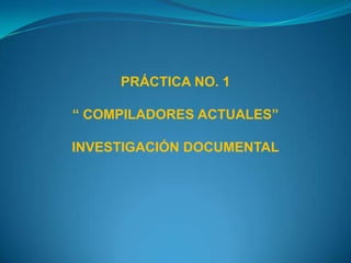 PRÁCTICA NO. 1

“ COMPILADORES ACTUALES”

INVESTIGACIÓN DOCUMENTAL
 