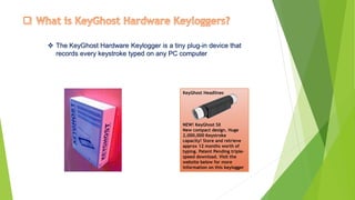 KeyGhostHeadlines 
NEW! KeyGhostSX New compact design. Huge 2,000,000 Keystroke capacity! Store and retrieve approx12 months worth of typing. Patent Pending triple- speed download. Visit the website below for more information on this keylogger The KeyGhostHardware Keyloggeris a tiny plug-in device that records every keystroke typed on any PC computer  