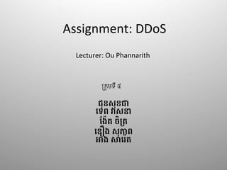 Assignment: 
DDoS 
Lecturer: 
Ou 
Phannarith 
!កុមទី ៤ 
ជុនសុខជ' 
()ព វសន' 
-៉)ត ចិ2)' 
3ឿង សុភព' 
អង ស9:)ត' 
 