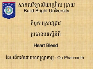 សាកលវិទ្យាល័យប្រៀល្ាយBuild Bright University 
កិច្ចការ្សាវ្ាវ 
្រធានរទ្យស្តីអំពី 
Heart Bleed 
ដែលែឹកនំបោយសាស្រ្សាតចារយ: Ou Phannarith  