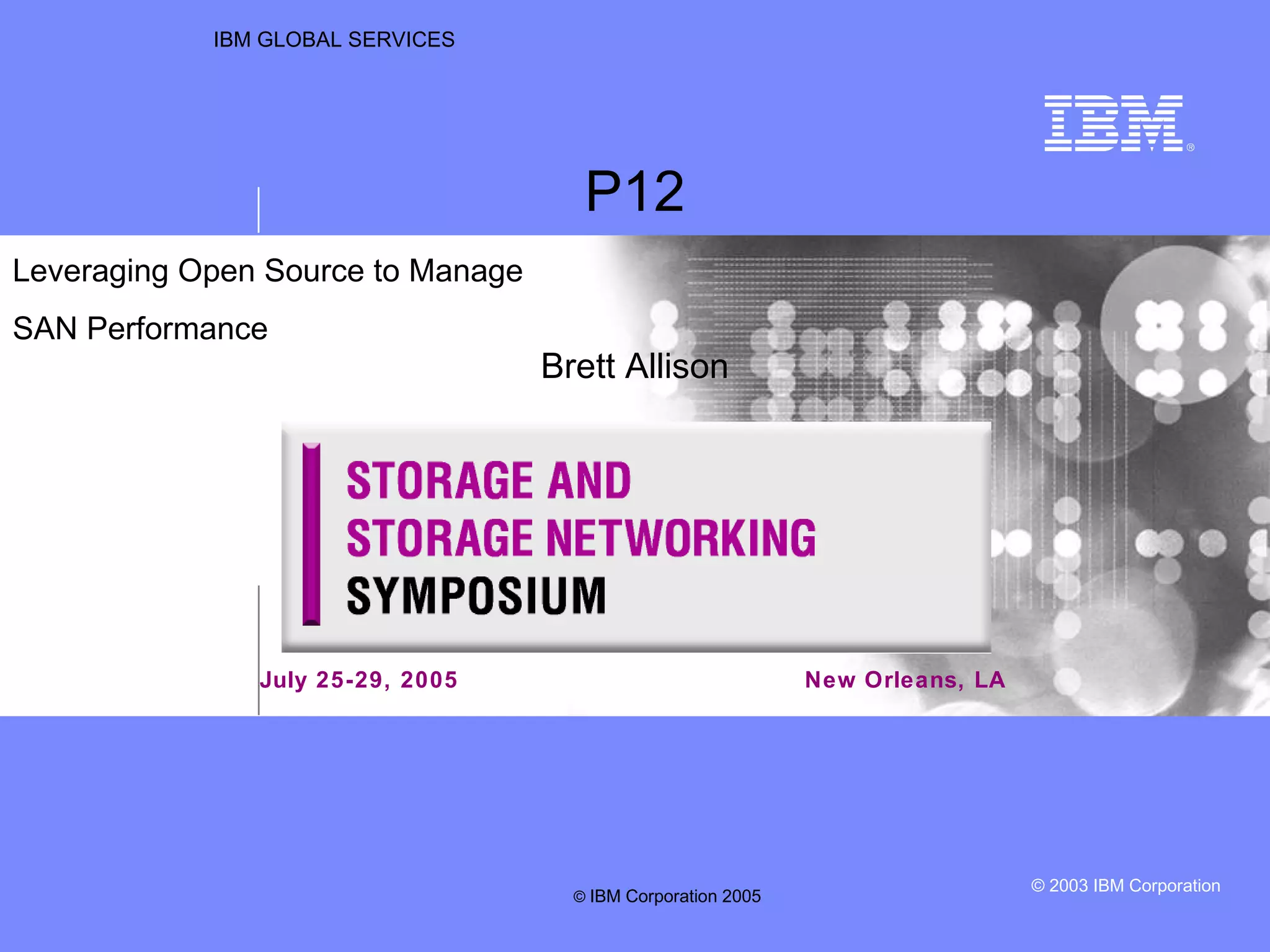 IBM GLOBAL SERVICES New Orleans, LA P12 Brett Allison Leveraging Open Source to Manage  SAN Performance  July 25-29, 2005 ©  IBM Corporation 2005 