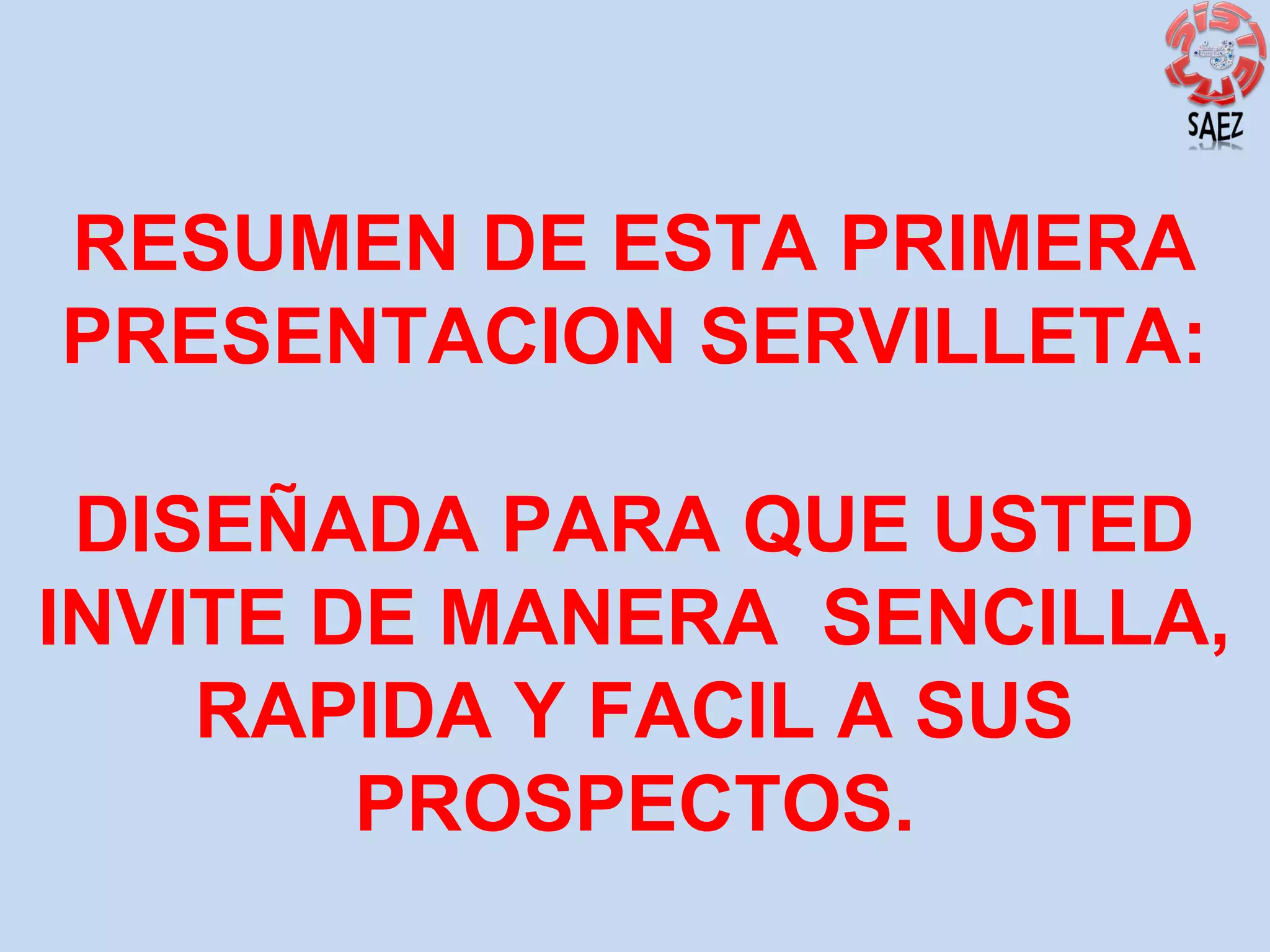 RESUMEN DE ESTA PRIMERA
PRESENTACION SERVILLETA:
DISEÑADA PARA QUE USTED
INVITE DE MANERA SENCILLA,
RAPIDA Y FACIL A SUS
PROSPECTOS.

 