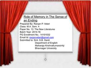 Role of Memory in The Sense of
an Ending
Prepared By: Ranjan P. Velari
Class: M.A. Sem. 4
Paper No. 13: The New Literatures
Batch Year: 2014-16
PG Enrollment No.: 14101032
Email Id: ranjanvelari@gmail.com
Submitted to: Smt. S.B. Gardi
Department of English
Maharaja Krishnakumarsinhji
Bhavnagar University
 