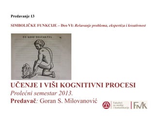 UČENJE I VIŠI KOGNITIVNI PROCESI
Prolećni semestar 2013.
Predavač: Goran S. Milovanović
Predavanje 13
SIMBOLIČKE FUNKCIJE – Deo VI: Rešavanje problema, ekspertiza i kreativnost
 