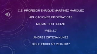C.E. PROFESOR ENRIQUE MARTÍNEZ MÁRQUEZ
APLICACIONES INFORMÁTICAS
MIRIAM TIRO HUITZIL
“WEB 2.0”
ANDRÉS ORTEGA NUÑEZ
CICLO ESCOLAR: 2016-2017
 