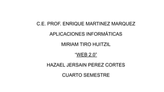 C.E. PROF. ENRIQUE MARTINEZ MARQUEZ
APLICACIONES INFORMÁTICAS
MIRIAM TIRO HUITZIL
“WEB 2.0”
HAZAEL JERSAIN PEREZ CORTES
CUARTO SEMESTRE
 
