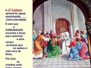 A 2ª Leitura
apresenta Jesus
caminhando
com a sua Igreja.
É nele que
       a
COMUNIDADE
encontra a força
para caminhar
          e para
vencer
 as forças que
       se opõem à
vida nova de
Deus.
Por isso,
         os
cristãos nada
 