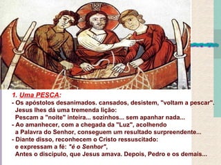 1. Uma PESCA:
- Os apóstolos desanimados. cansados, desistem, "voltam a pescar".
  Jesus lhes dá uma tremenda lição:
  Pescam a "noite" inteira... sozinhos... sem apanhar nada...
- Ao amanhecer, com a chegada da "Luz", acolhendo
  a Palavra do Senhor, conseguem um resultado surpreendente...
- Diante disso, reconhecem o Cristo ressuscitado:
  e expressam a fé: "é o Senhor",
  Antes o discípulo, que Jesus amava. Depois, Pedro e os demais...
 