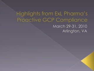 Highlights from ExLPharma’s Proactive GCP Compliance March 29-31, 2010 Arlington, VA 