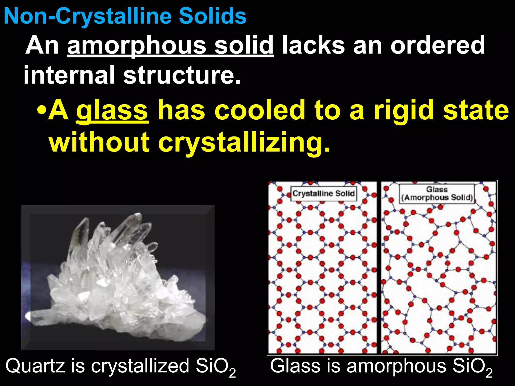Non-Crystalline Solids
  An amorphous solid lacks an ordered
  internal structure.
   •A glass has cooled to a rigid state
     without crystallizing.




Quartz is crystallized SiO2   Glass is amorphous SiO2
 
