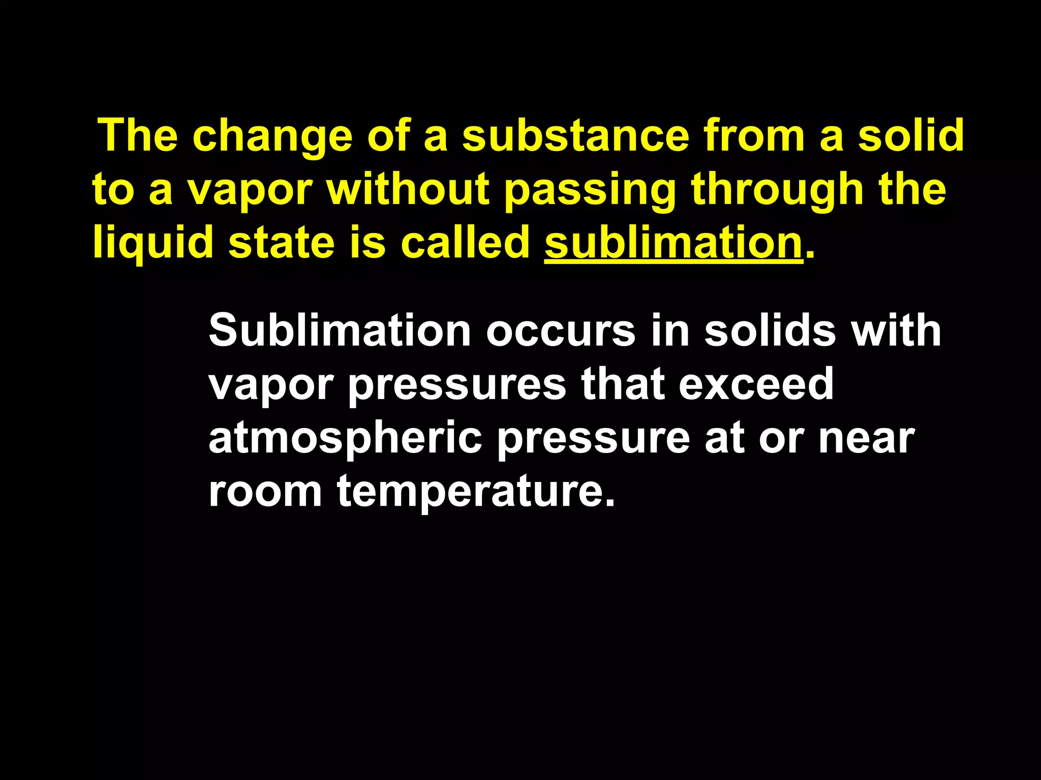 13.4


The change of a substance from a solid
to a vapor without passing through the
liquid state is called sublimation.
       Sublimation occurs in solids with
       vapor pressures that exceed
       atmospheric pressure at or near
       room temperature.
 