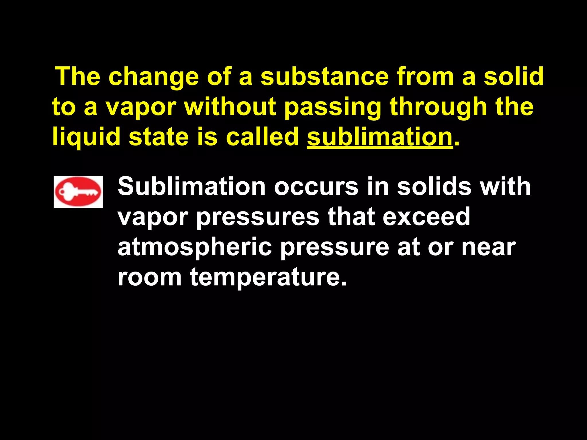 13.4


The change of a substance from a solid
to a vapor without passing through the
liquid state is called sublimation.
       Sublimation occurs in solids with
       vapor pressures that exceed
       atmospheric pressure at or near
       room temperature.
 