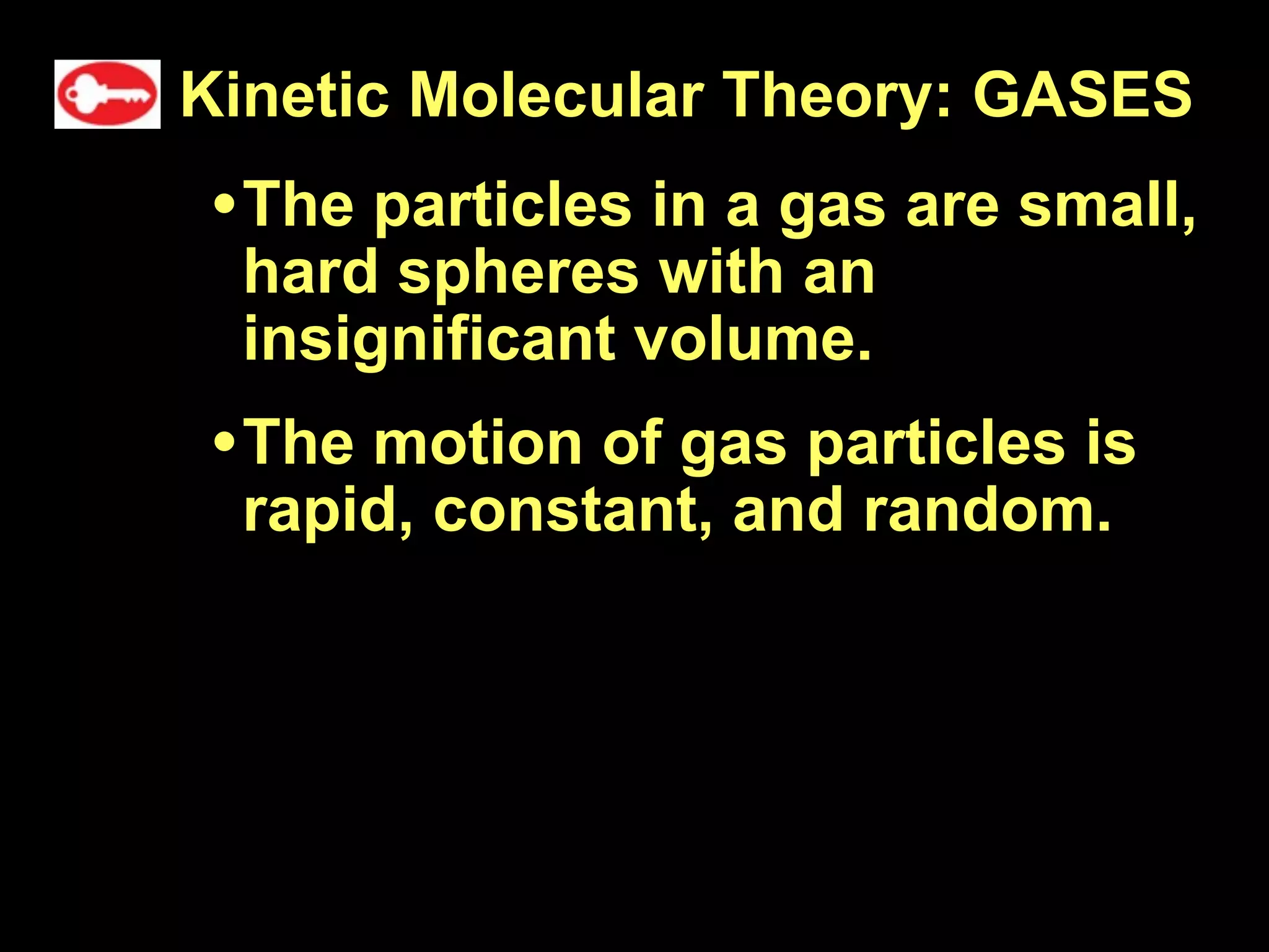 Kinetic Molecular Theory: GASES
• The particles in a gas are small,
 hard spheres with an
 insignificant volume.
• The motion of gas particles is
 rapid, constant, and random.
 