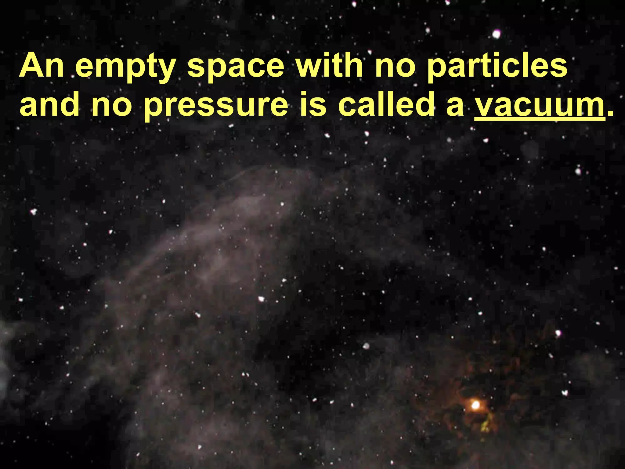 An empty space with no particles
and no pressure is called a vacuum.
 