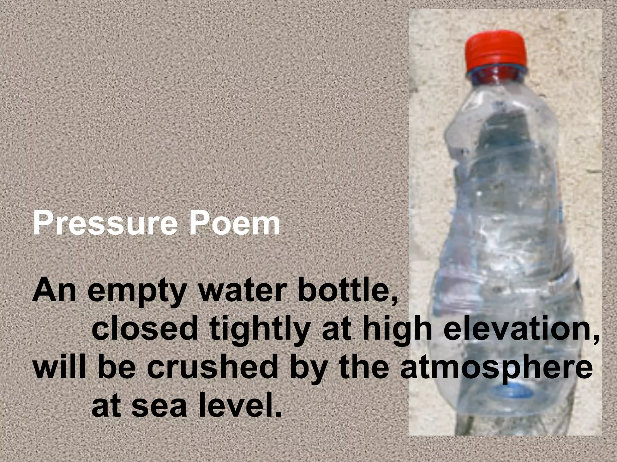 Pressure Poem
An empty water bottle,
    closed tightly at high elevation,
will be crushed by the atmosphere
    at sea level.
 
